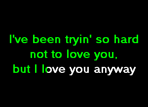 I've been tryin' so hard

not to love you,
but I love you anyway