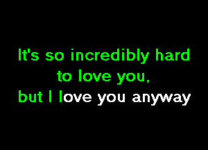 It's so incredibly hard

to love you,
but I love you anyway