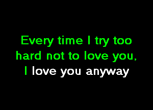 Every time I try too

hard not to love you,
I love you anyway