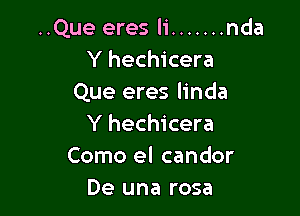 ..Que eres Ii ....... nda
Y hechicera
Que eres linda

Y hechicera
Como el candor
De una rosa