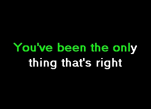 You've been the only

thing that's right