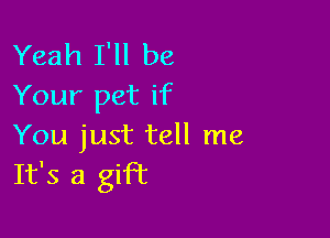 Yeah I'll be
Your pet if

You just tell me
It's a gift