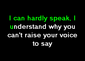 I can hardly speak, I
understand why you

can't raise your voice
to say