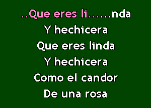 ..Que eres Ii ...... nda
Y hechicera
Que eres linda

Y hechicera
Como el candor
De una rosa