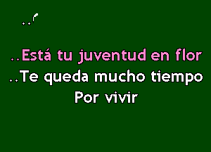 ..Esta tu juventud en flor

..Te queda mucho tiempo
Por vivir