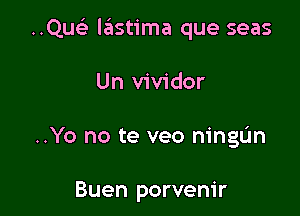 QUGE lastima que seas

Un vividor

..Yo no te veo ningtln

Buen porvem'r