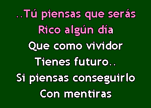 ..TL'1 piensas que seras
Rico algUn dia
Que como vividor
Tienes futuro..

Si piensas conseguirlo

Con mentiras l