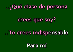 ..gQuc'e clase de persona

crees que soy?
..Te crees indispensable

Para mi