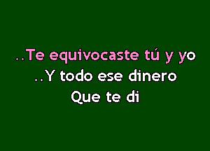 ..Te equivocaste tL'I y yo

..Y todo ese dinero
Que te di