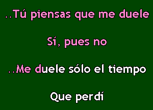 ..TL'1 piensas que me duele

Si, pues no

..Me duele s6lo el tiempo

Que perdi