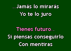 ..Jamas lo miraras
Yo te lo juro

Tienes futuro..
Si piensas conseguirlo
Con mentiras