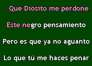 ..Que Diosito me perdone
Este negro pensamiento
Pero es que ya no aguanto

Lo que tu me haces penar