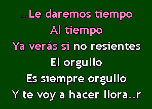 ..Le daremos tiempo
Al tiempo
Ya veras si no resientes
El orgullo
Es siempre orgullo
Y te voy a hacer llora..r