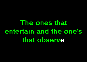 The ones that

entertain and the one's
that observe