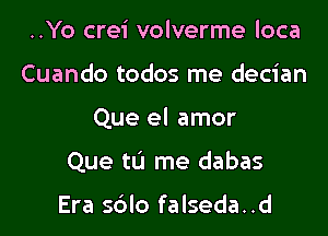 ..Yo crei volverme loca
Cuando todos me decian
Que el amor
Que tL'I me dabas

Era sblo falseda..d