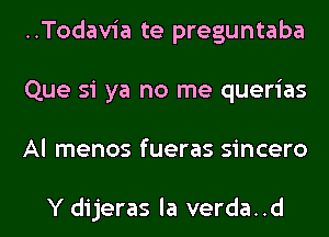 ..Todavia te preguntaba
Que si ya no me querias
Al menos fueras sincero

Y dijeras la verda..d