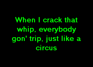 When I crack that
whip. everybody

gon' trip. just like a
circus