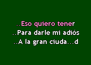 ..Eso quiero tener

..Para darle mi adi6s
..A la gran ciuda...d