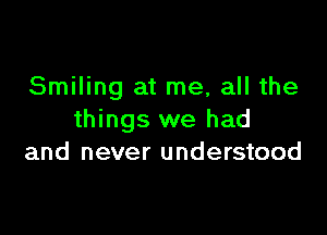 Smiling at me, all the

things we had
and never understood