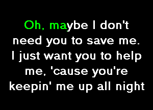 Oh, maybe I don't
need you to save me.
I just want you to help

me, 'cause you're
keepin' me up all night