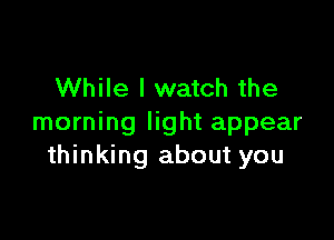 While I watch the

morning light appear
thinking about you