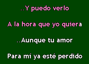 ..Y puedo verlo
A la hora que yo quiera

..Aunque tu amor

Para mi ya estci- perdido