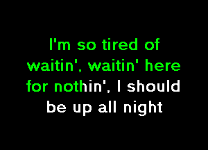 I'm so tired of
waitin'. waitin' here

for nothin', I should
be up all night