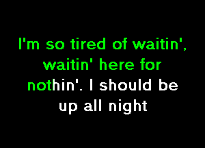 I'm so tired of waitin',
waitin' here for

nothin'. I should be
up all night