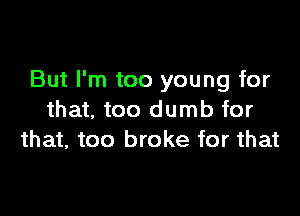 But I'm too young for

that. too dumb for
that, too broke for that