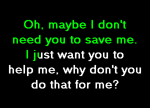 Oh, maybe I don't
need you to save me.
I just want you to
help me, why don't you
do that for me?