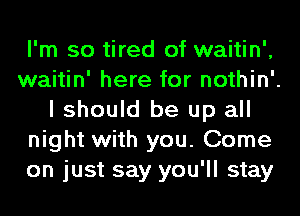 I'm so tired of waitin',
waitin' here for nothin'.
I should be up all
night with you. Come
on just say you'll stay