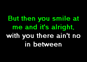 But then you smile at
me and it's alright,

with you there ain't no
in between