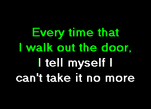 Every time that
I walk out the door,

I tell myself I
can't take it no more