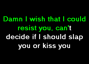Damn I wish that I could
resist you, can't

decide if I should slap
you or kiss you
