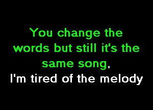 You change the
words but still it's the

same song,
I'm tired of the melody