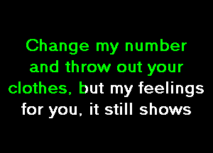 Change my number
and throw out your
clothes, but my feelings
for you, it still shows