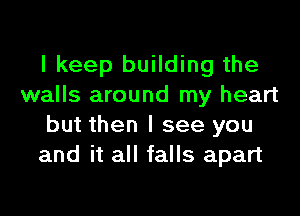 I keep building the
walls around my heart
but then I see you
and it all falls apart
