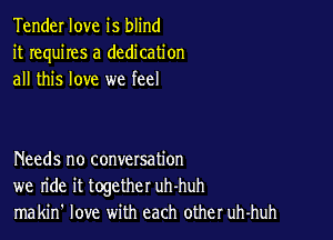 Tender love is blind
it requires a dedication
all this love we feel

Needs no conversation
we ride it together uh-huh
makin' love with each other uh-huh
