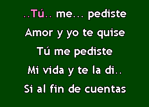 ..TIJ.. me... pediste

Amor y yo te quise
TL'I me pediste
Mi Vida y te la di..

51' al fin de cuentas