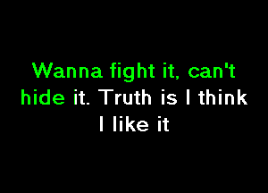 Wanna fight it, can't

hide it. Truth is I think
I like it