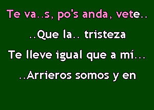 Te va..s, po's anda, vete..

..Que la.. tristeza

Te lleve igual que a mi...

..Arrieros somos y en