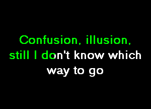 Confusion, illusion,

still I don't know which
way to go