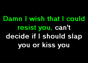 Damn I wish that I could
resist you, can't

decide if I should slap
you or kiss you