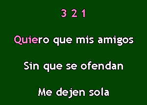 3 2 1
Quiero que mis amigos

Sin que se ofendan

Me dejen sola