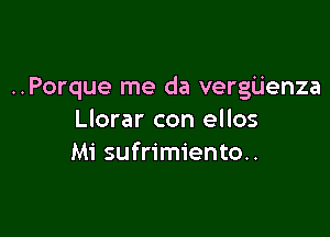 ..Porque me da vergijenza

Llorar con ellos
Mi sufrimiento..