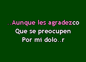 ..Aunque les agradezco

Que se preocupen
Por mi dolo..r