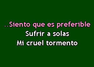 ..Siento que es preferible

Sufrir a solas
Mi cruel tormento