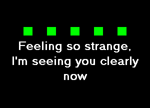 El III E El El
Feeling so strange,

I'm seeing you clearly
now