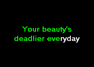 Your beauty's

deadlier everyday