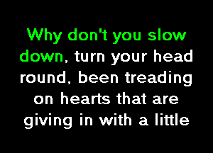 Why don't you slow
down, turn your head
round, been treading

on hearts that are
giving in with a little